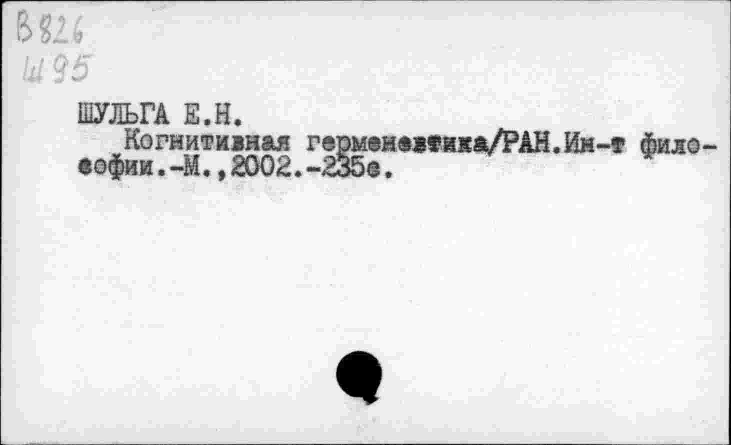 ﻿Ы 95
ШУЛЬГА Е.Н.
Когнитивная герм®н$в«йка/РАН.Ин-т фило еофии.-М.,2002.-235е.